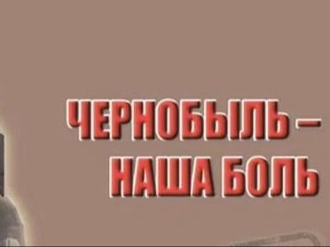 ЧЕРНОБЫЛЬ - НАША БОЛЬ.